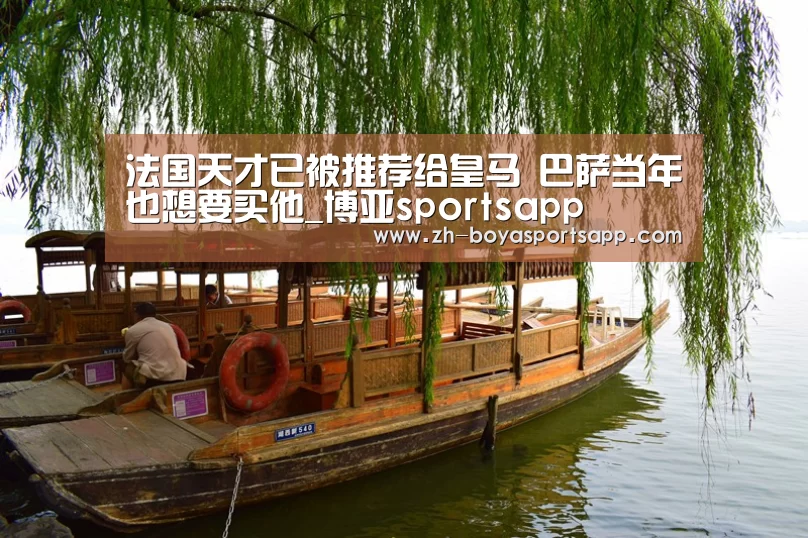 法国天才已被推荐给皇马 巴萨当年也想要买他_博亚sportsapp(图3) 博亚sportsapp