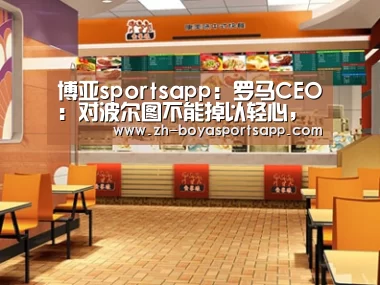 博亚sportsapp：罗马CEO：对波尔图不能掉以轻心，教练有能力带好球队