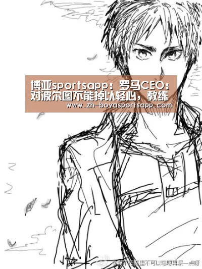 博亚sportsapp:罗马CEO:对波尔图不能掉以轻心,教练有能力带好球队(图3) 博亚sportsapp