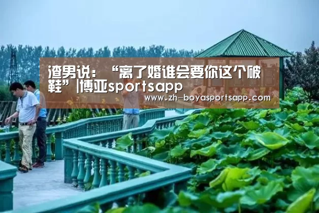 渣男说:“离了婚谁会要你这个破鞋”|博亚sportsapp(图3) 博亚sportsapp