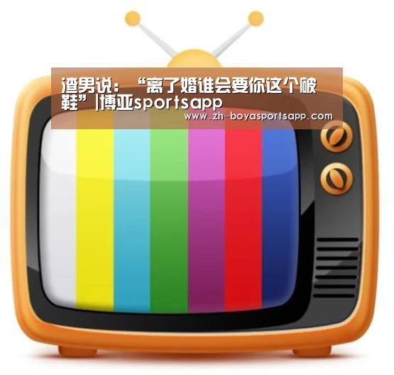 渣男说:“离了婚谁会要你这个破鞋”|博亚sportsapp(图2) 博亚sportsapp