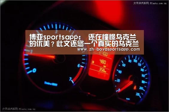 博亚sportsapp：
还在憧憬乌克兰的优美？此文还您一个真实的乌克兰 打破谣